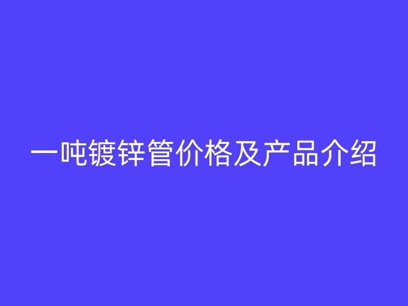 一噸鍍鋅管價(jià)格及產(chǎn)品介紹