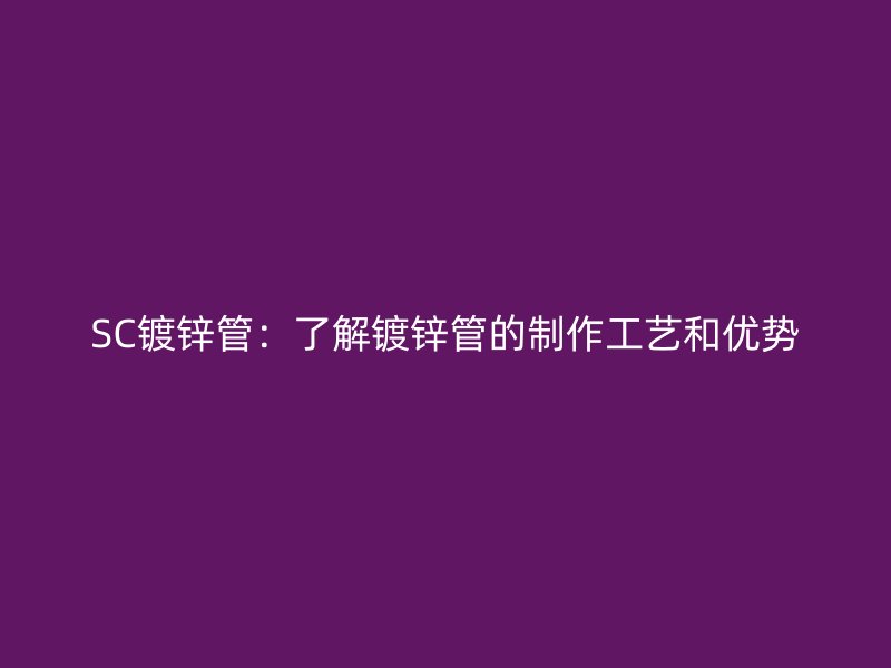 SC鍍鋅管：了解鍍鋅管的制作工藝和優(yōu)勢
