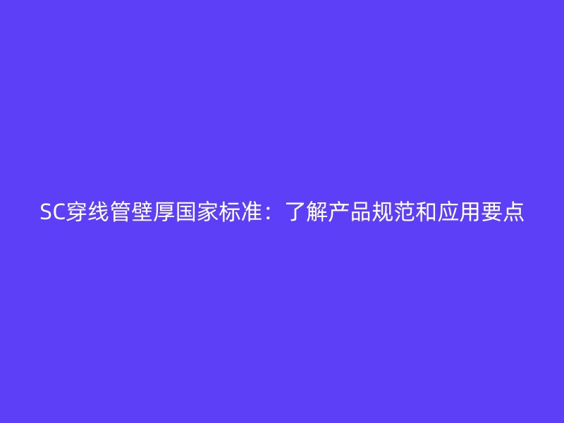 SC穿線管壁厚國(guó)家標(biāo)準(zhǔn)：了解產(chǎn)品規(guī)范和應(yīng)用要點(diǎn)