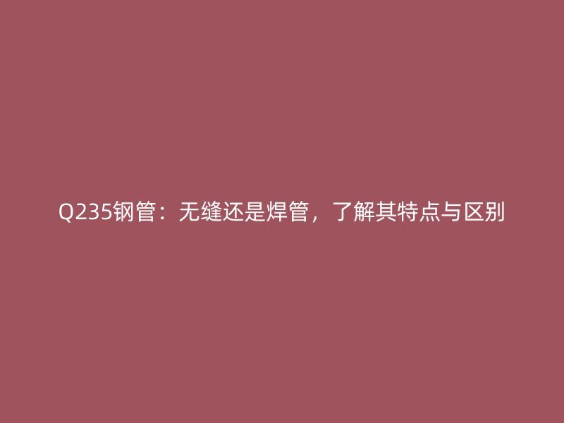 Q235鋼管：無(wú)縫還是焊管，了解其特點(diǎn)與區(qū)別