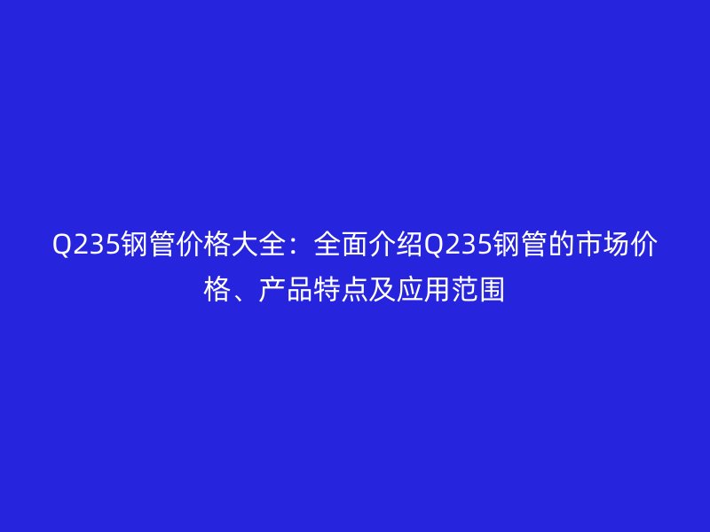 Q235鋼管價(jià)格大全：全面介紹Q235鋼管的市場(chǎng)價(jià)格、產(chǎn)品特點(diǎn)及應(yīng)用范圍