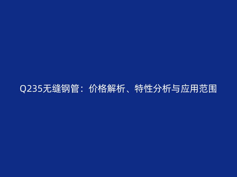 Q235無縫鋼管：價(jià)格解析、特性分析與應(yīng)用范圍