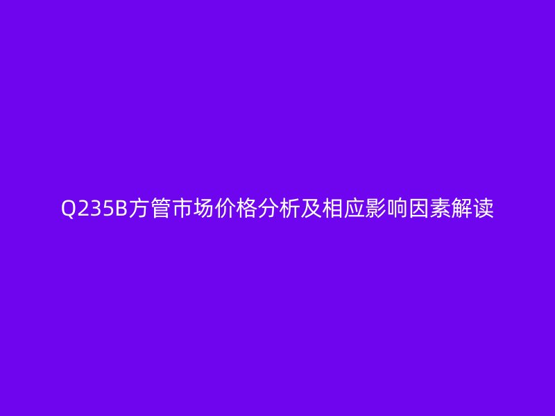 Q235B方管市場(chǎng)價(jià)格分析及相應(yīng)影響因素解讀