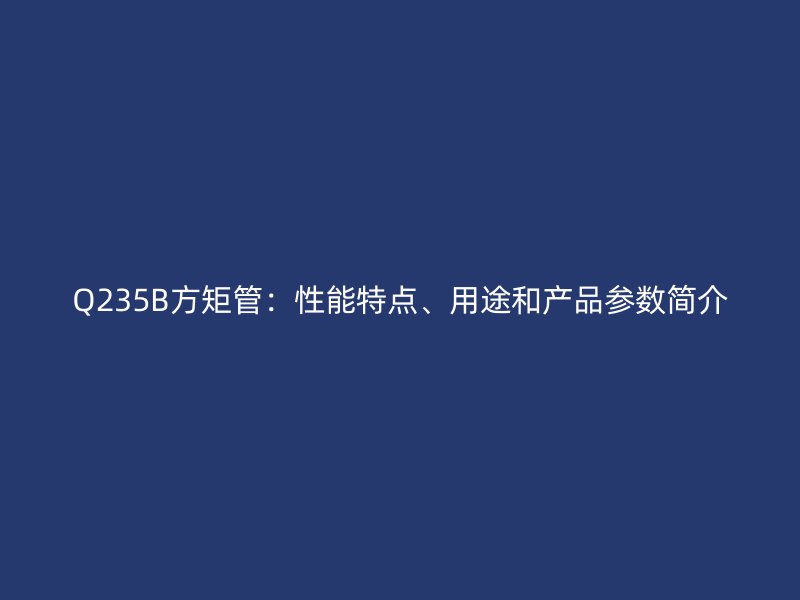 Q235B方矩管：性能特點、用途和產(chǎn)品參數(shù)簡介