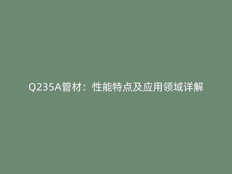 Q235A管材：性能特點(diǎn)及應(yīng)用領(lǐng)域詳解