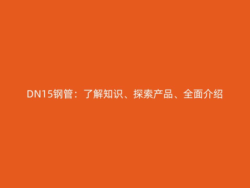 DN15鋼管：了解知識、探索產(chǎn)品、全面介紹