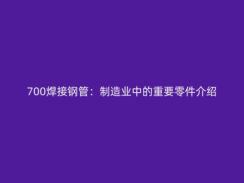 700焊接鋼管：制造業(yè)中的重要零件介紹