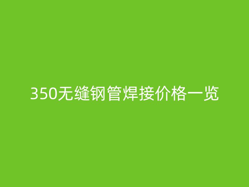 350無(wú)縫鋼管焊接價(jià)格一覽