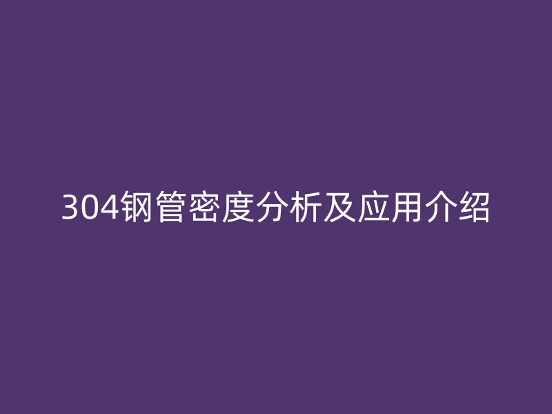 304鋼管密度分析及應(yīng)用介紹