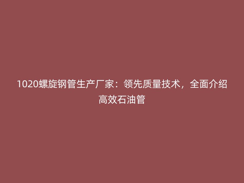 1020螺旋鋼管生產(chǎn)廠家：領(lǐng)先質(zhì)量技術(shù)，全面介紹高效石油管