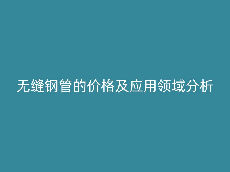 無縫鋼管的價格及應(yīng)用領(lǐng)域分析