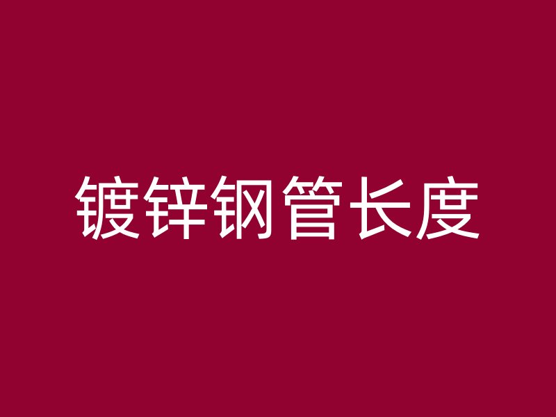 鍍鋅鋼管長(zhǎng)度