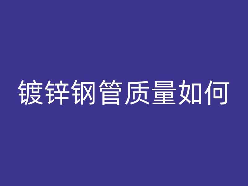 鍍鋅鋼管質(zhì)量如何