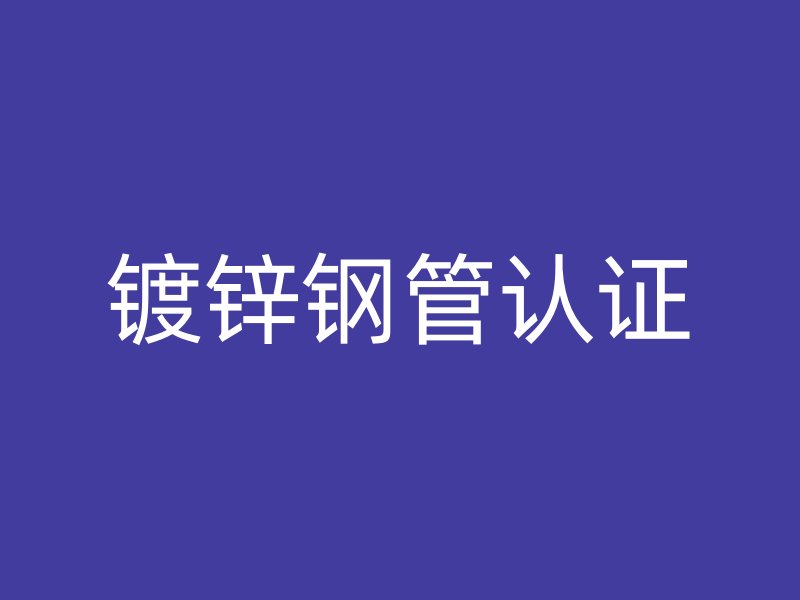 鍍鋅鋼管認(rèn)證