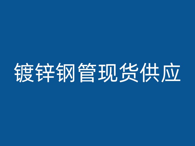 鍍鋅鋼管現(xiàn)貨供應