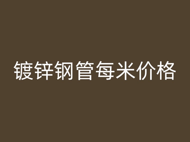 鍍鋅鋼管每米價(jià)格