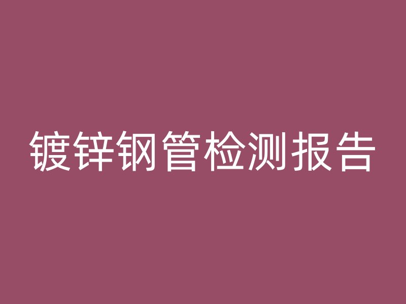 鍍鋅鋼管檢測報告