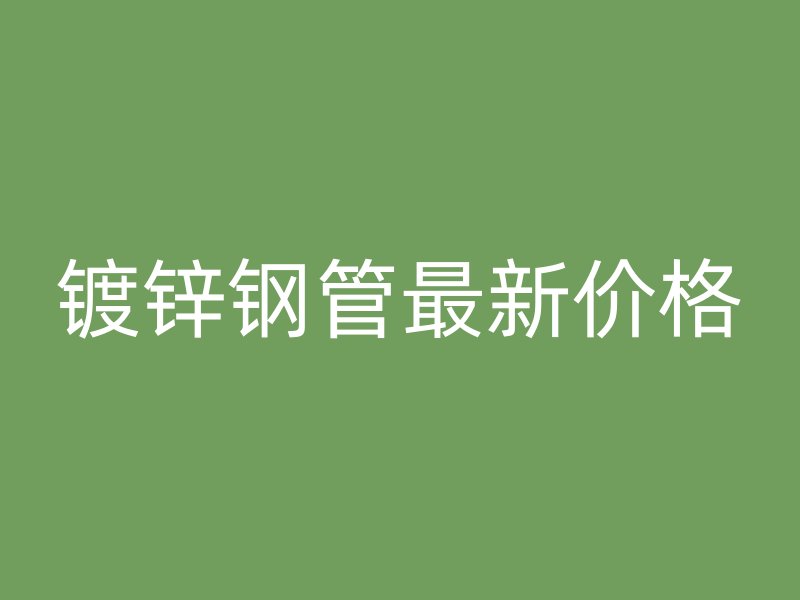 鍍鋅鋼管最新價(jià)格