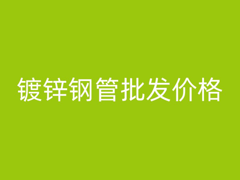 鍍鋅鋼管批發(fā)價(jià)格