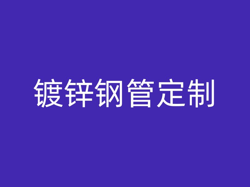 鍍鋅鋼管定制
