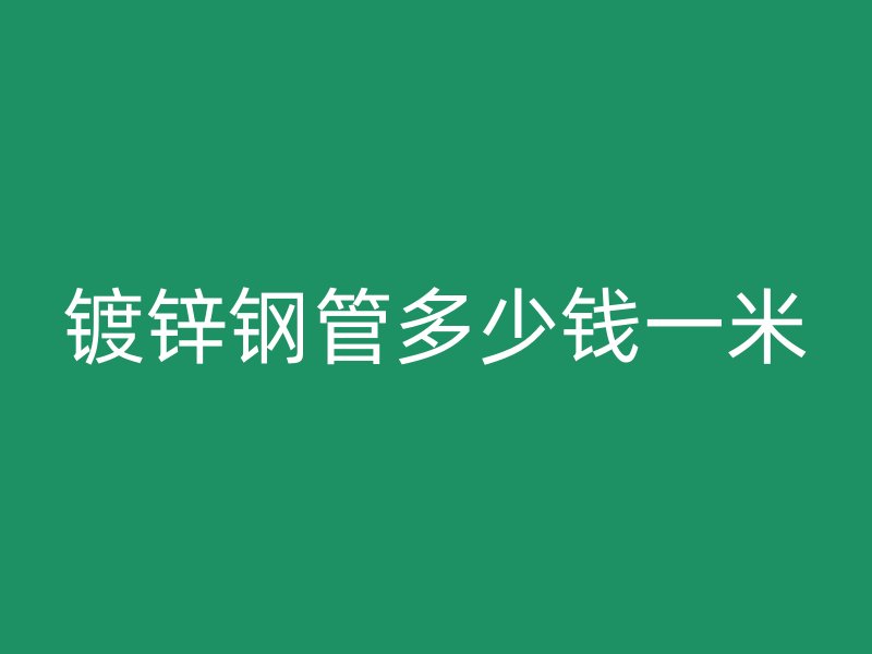 鍍鋅鋼管多少錢一米