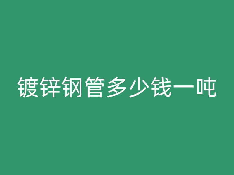 鍍鋅鋼管多少錢一噸