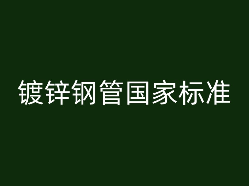 鍍鋅鋼管國(guó)家標(biāo)準(zhǔn)