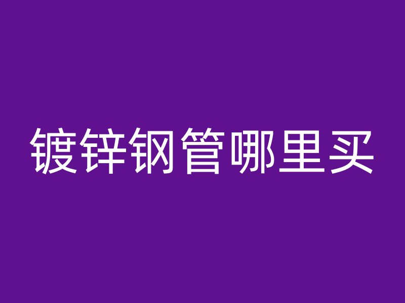 鍍鋅鋼管哪里買