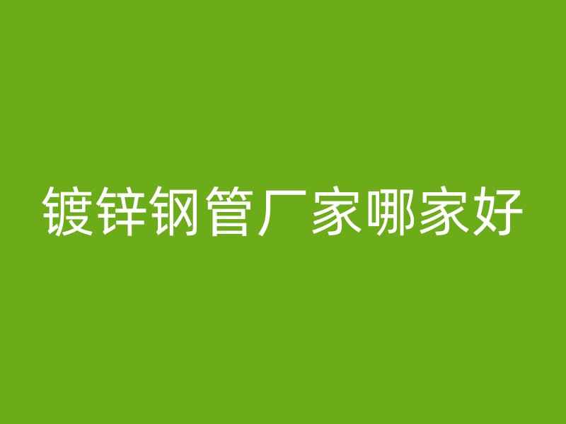 鍍鋅鋼管廠家哪家好