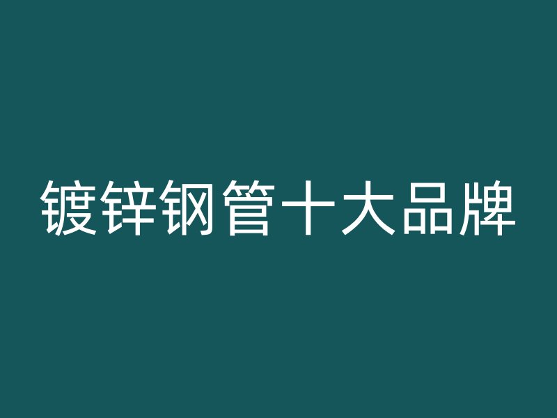 鍍鋅鋼管十大品牌