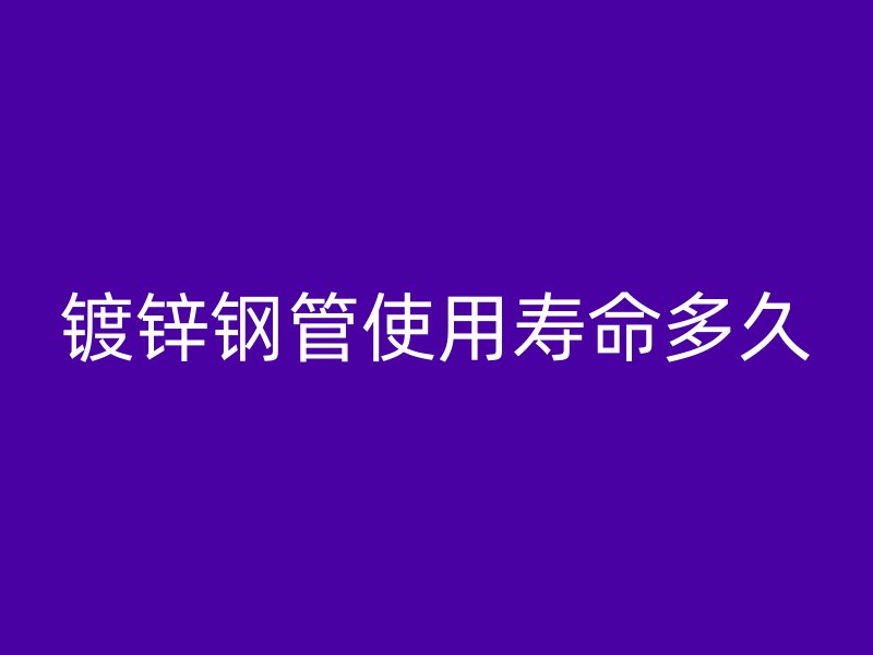 鍍鋅鋼管使用壽命多久