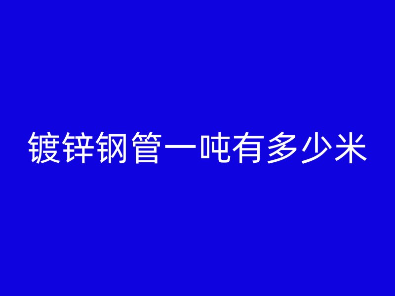 鍍鋅鋼管一噸有多少米