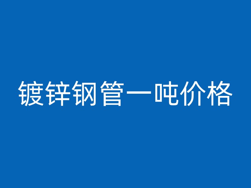 鍍鋅鋼管一噸價(jià)格
