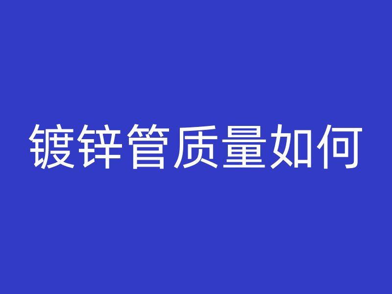 鍍鋅管質(zhì)量如何