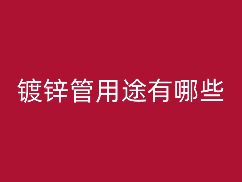 鍍鋅管用途有哪些