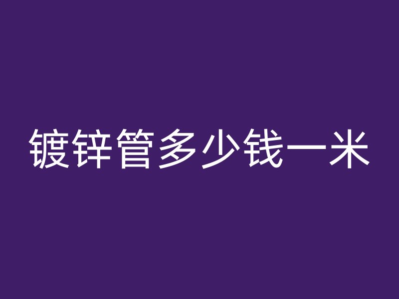 鍍鋅管多少錢一米