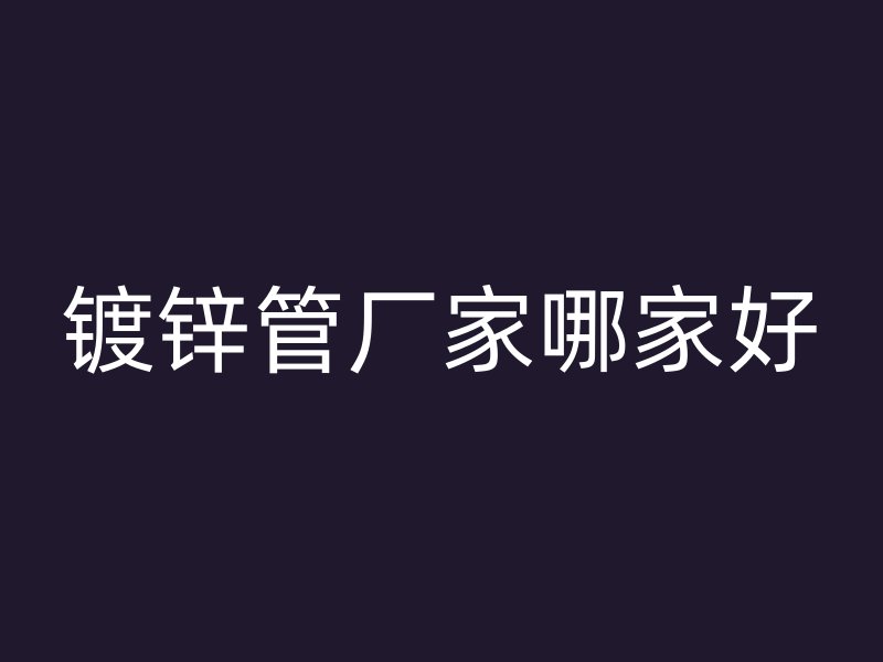 鍍鋅管廠家哪家好