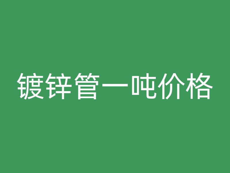 鍍鋅管一噸價(jià)格