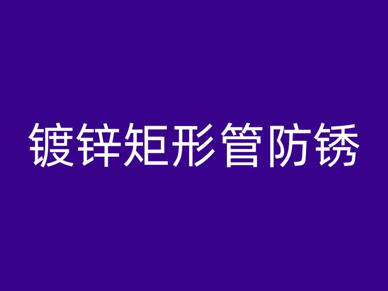 鍍鋅矩形管防銹