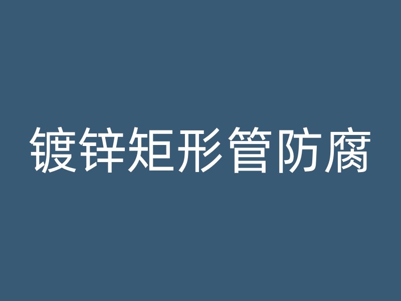 鍍鋅矩形管防腐