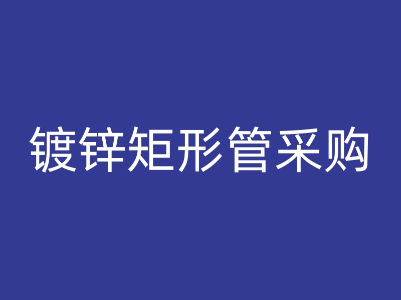 鍍鋅矩形管采購