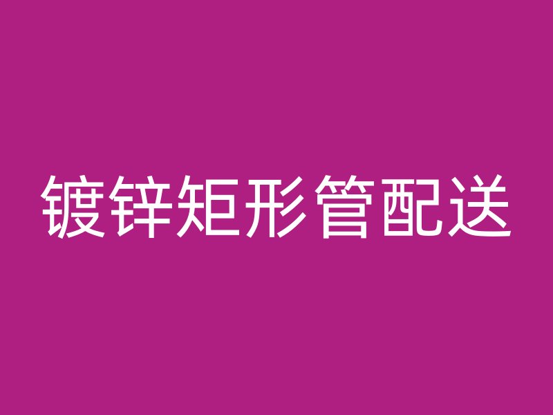 鍍鋅矩形管配送