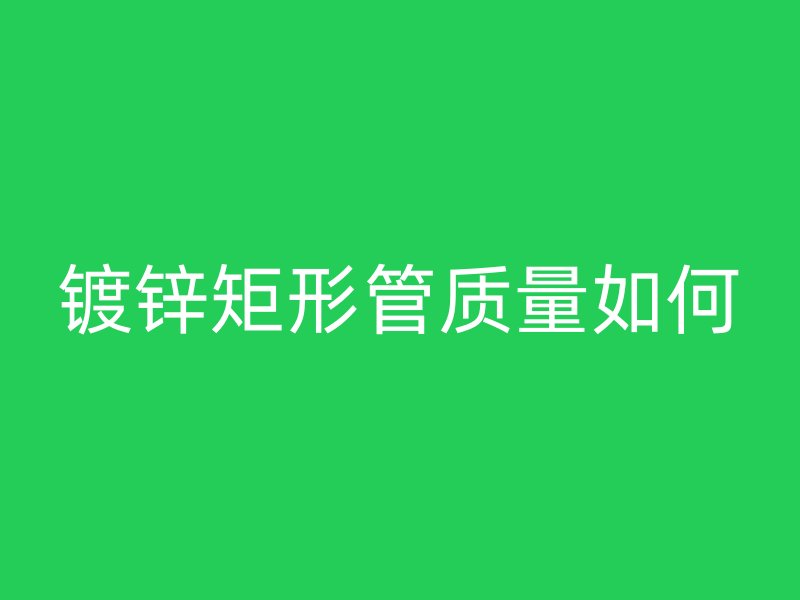 鍍鋅矩形管質(zhì)量如何