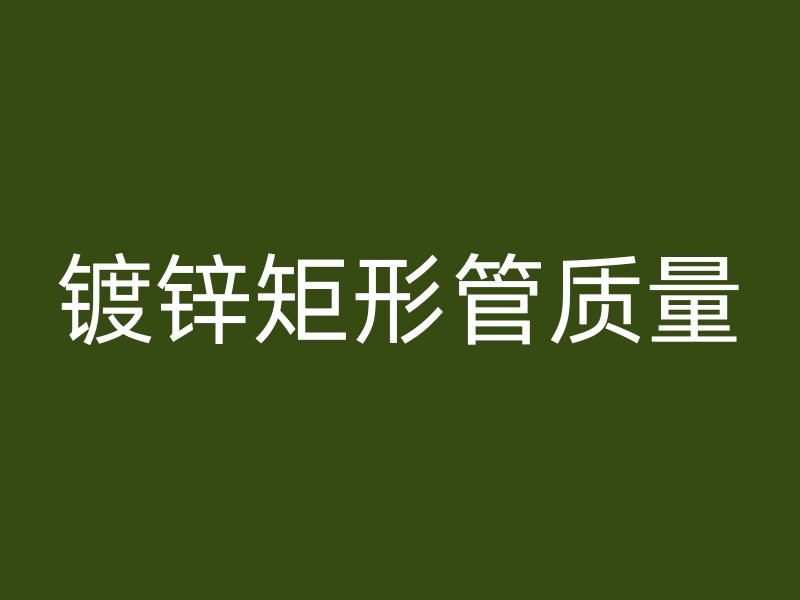 鍍鋅矩形管質(zhì)量