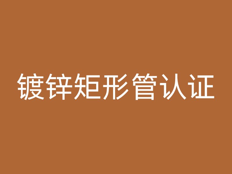 鍍鋅矩形管認(rèn)證