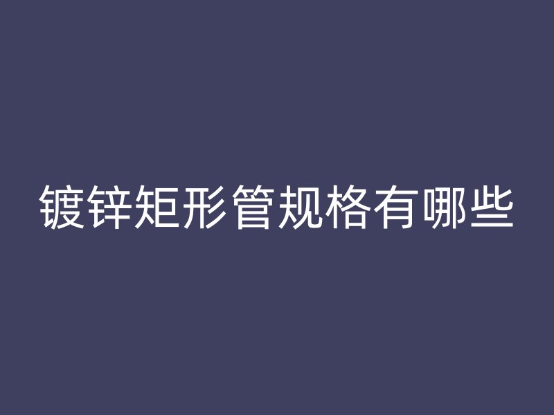 鍍鋅矩形管規(guī)格有哪些