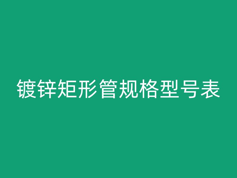鍍鋅矩形管規(guī)格型號(hào)表