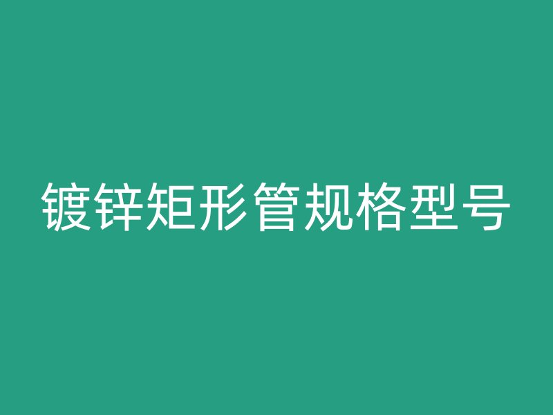 鍍鋅矩形管規(guī)格型號