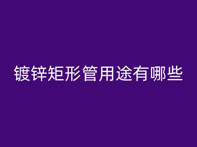 鍍鋅矩形管用途有哪些