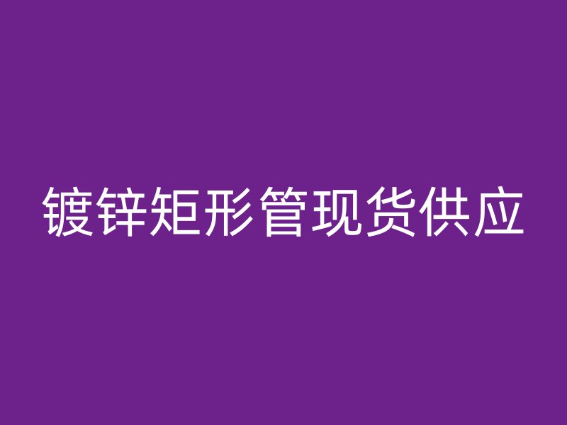 鍍鋅矩形管現(xiàn)貨供應(yīng)